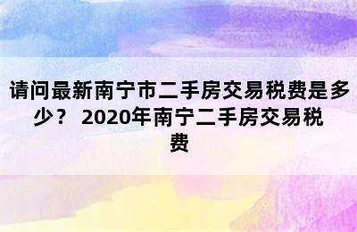 请问最新南宁市二手房交易税费是多少？ 2020年南宁二手房交易税费